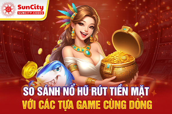 So sánh nổ hũ rút tiền mặt với các tựa game cùng dòng