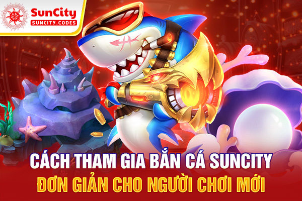 Cách tham gia bắn cá SUNCITY đơn giản cho người chơi mới