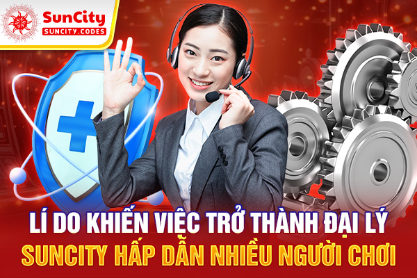 Lí do khiến việc trở thành đại lý SUNCITY hấp dẫn nhiều người chơi